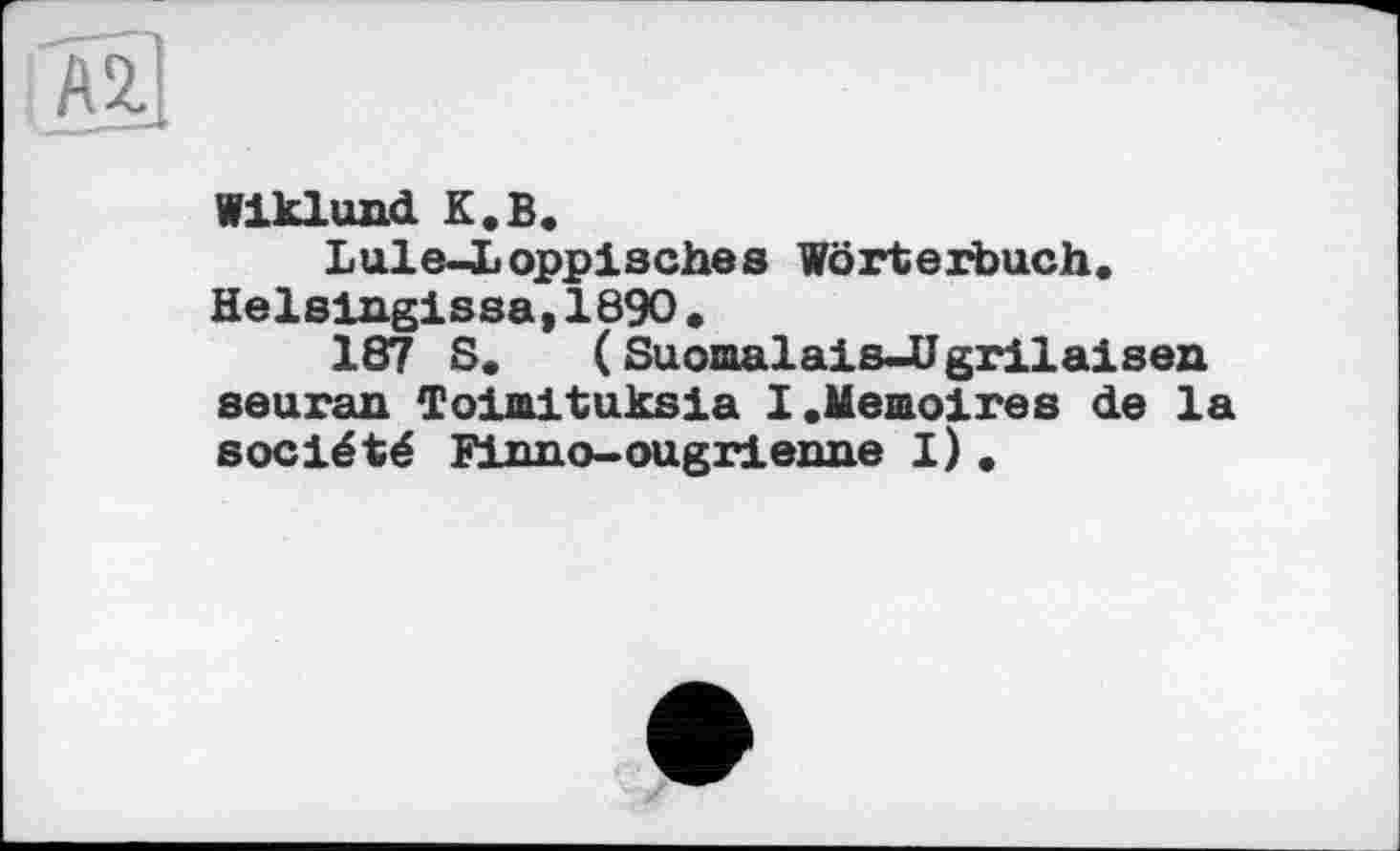 ﻿Wiklund К.В.
Lule-Loppisches Wörterbuch. Helsingissa,1890.
187 S. (Suomalais-Ugrilaisen seuran Toimituksia I«Mémoires de la société Finno-ougrienne I)«